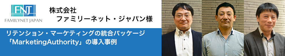株式会社ファミリーネット・ジャパン様 リテンション・マーケティングの統合パッケージ「MarketingAuthority」の導入事例