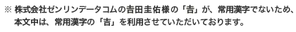 株式会社ゼンリンデータコムの吉田圭佑様の「吉」が、常用漢字でないため、本文中は、常用漢字の「吉」を利用させていただいております。