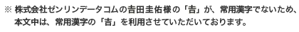 株式会社ゼンリンデータコムの吉田圭佑様の「吉」が、常用漢字でないため、本文中は、常用漢字の「吉」を利用させていただいております。 株式会社ゼンリンデータコムの吉田圭佑様の「吉」が、常用漢字でないため、本文中は、常用漢字の「吉」を利用させていただいております。