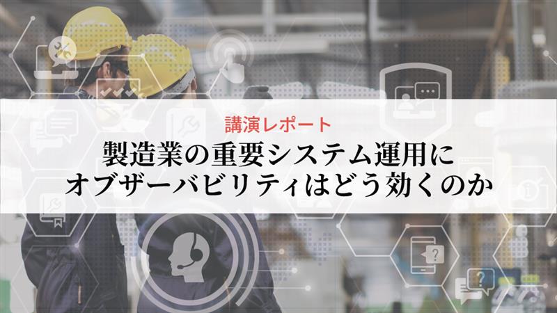 【講演レポート】製造業の重要システム運用に、オブザーバビリティはどう効くのか