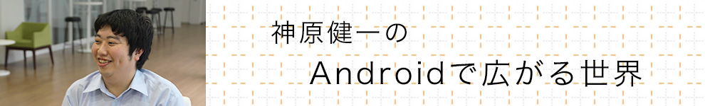 神原健一のAndroidで広がる世界