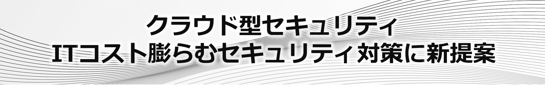 クラウド型セキュリティ。ITコスト膨らむセキュリティ対策に新提案