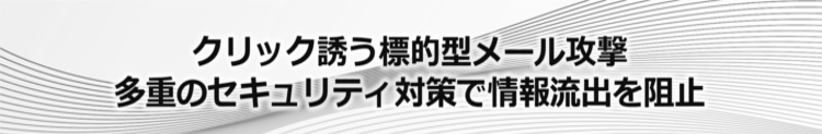 クリック誘う標的型メール攻撃。多重のセキュリティ対策で情報流出を阻止