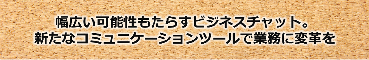 幅広い可能性もたらすビジネスチャット。新たなコミュニケーションツールで業務に変革を