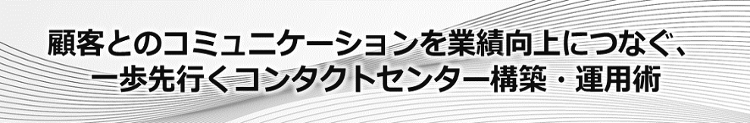 顧客とのコミュニケーションを業績向上につなぐ、一歩先行くコンタクトセンター構築・運用術