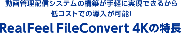 動画管理配信システムの構築が手軽に実現できるから低コストでの導入が可能！ RealFeel FileConvert 4Kの特長