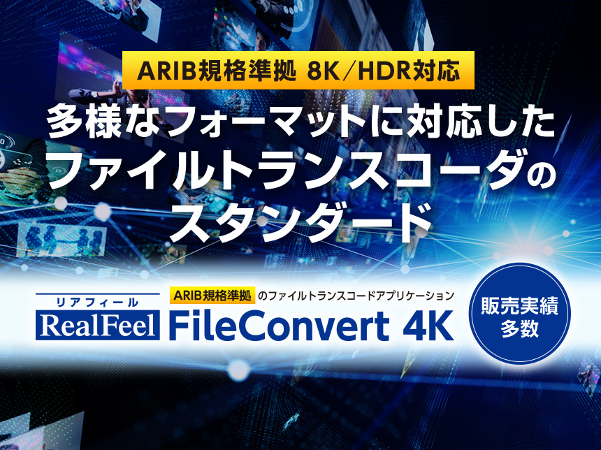 ARIB規格準拠 8K／HDR対応 多様なフォーマットに対応したファイルトランスコーダのスタンダード RealFeel（リアフィール） FileConvert 4K 販売実績多数