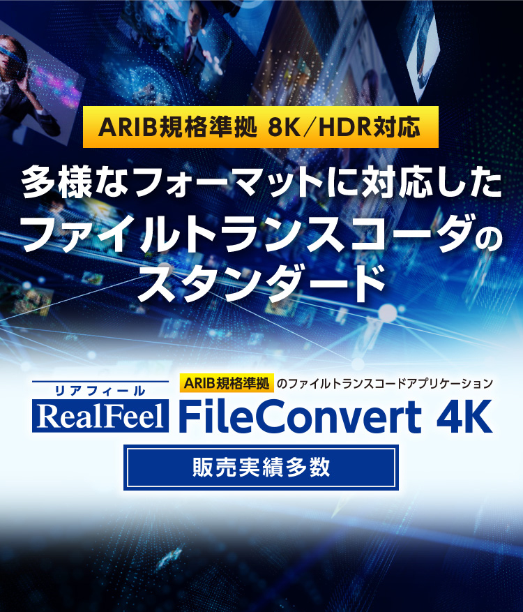 ARIB規格準拠 8K／HDR対応 多様なフォーマットに対応したファイルトランスコーダのスタンダード RealFeel（リアフィール） FileConvert 4K 販売実績多数