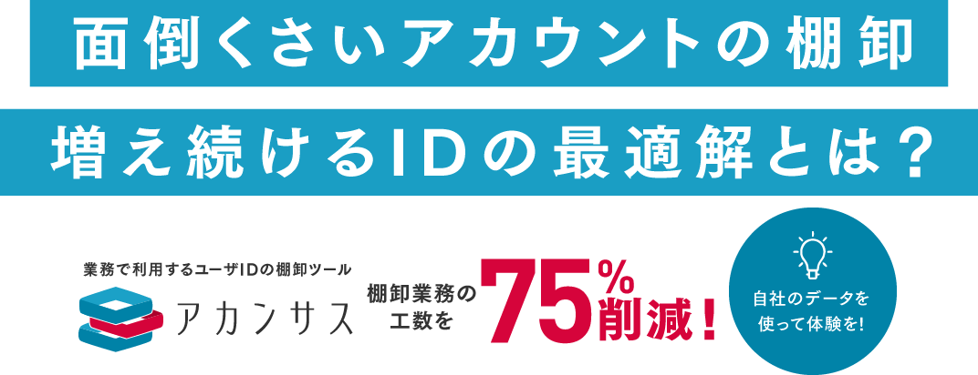 面倒くさいアカウントの棚卸増え続けるIDの最適解とは？業務で利用するユーザIDの棚卸ツールアカンサス。棚卸業務の工数を75%削減！自社のデータを使って体験を!