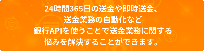 24時間365日の送金や即時送金、送金業務の自動化など銀行APIを使うことで送金業務に関する悩みを解決することができます。