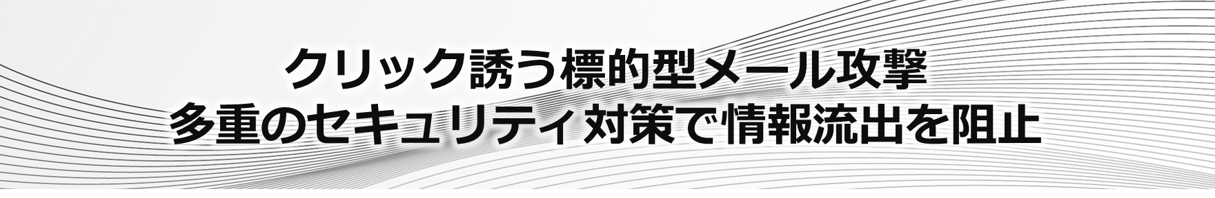 クリック誘う標的型メール攻撃。多重のセキュリティ対策で情報流出を
