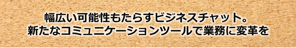 幅広い可能性もたらすビジネスチャット。新たなコミュニケーションツールで業務に変革を