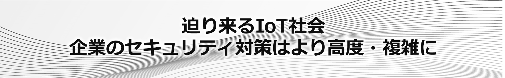 迫り来るIoT社会。企業のセキュリティ対策はより高度・複雑に