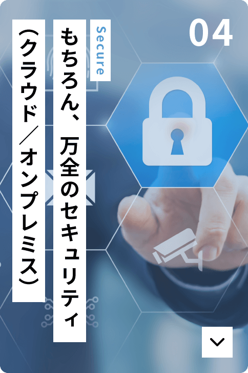 もちろん、万全のセキュリティ（クラウド／オンプレミス）