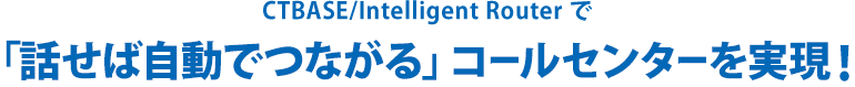 CTBASE/Intelligent Routerで「話せば自動でつながる」コールセンターを実現!