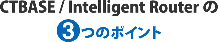CTBASE/Intelligent Routerの3つのポイント