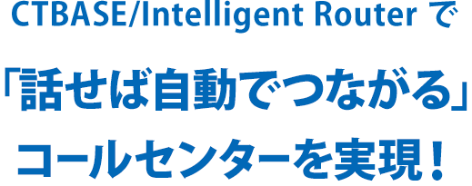 CTBASE/Intelligent Routerで「話せば自動でつながる」コールセンターを実現!