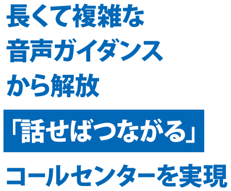 長くて複雑な音声ガイダンスから解放 コールセンターを実現