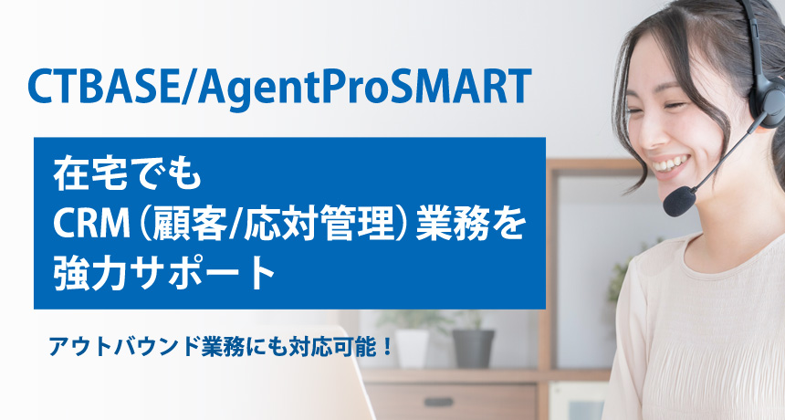 「CTBASE/AgentProSMART」CRM（顧客管理/応対管理）でコールセンター業務をサポート！アウトバンド業務にも対応可能！