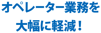 オペレータ業務を大幅に軽減!