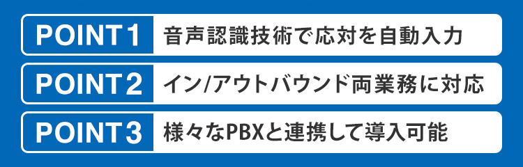 POINT1 音声認識技術で応対を自動入力、POINT2 イン / アウトバウンド両業務に対応可能、POINT3 様々なPBXと連携して導入可能