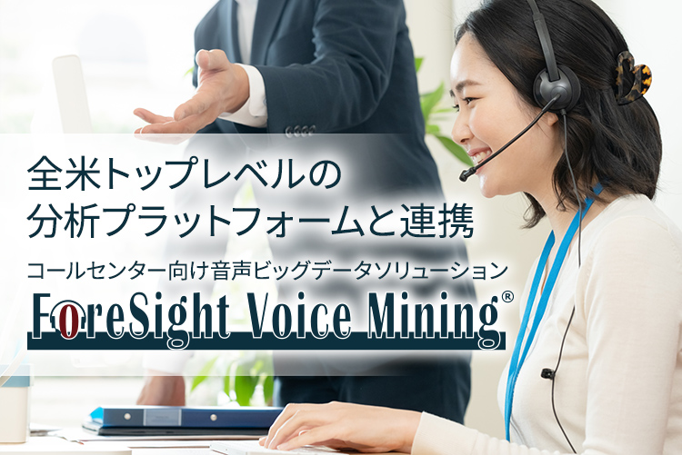 全米トップレベルの 分析プラットフォームと連携 コールセンター向け音声ビッグデータソリューション ForeSight Voice Mining
