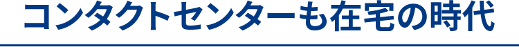 コンタクトセンターも在宅の時代