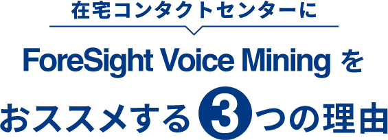 在宅コンタクトセンターにForeSight Voice Miningをおススメする3つの理由