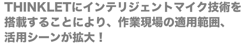 THINKLETにインテリジェントマイク技術を搭載することにより、作業現場の適用範囲、活用シーンが拡大！