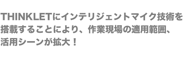 THINKLETにインテリジェントマイク技術を搭載することにより、作業現場の適用範囲、活用シーンが拡大！