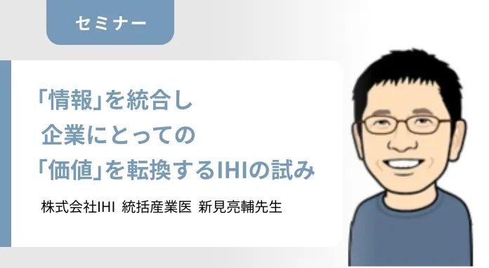 セミナー：「情報」を統合し企業にとっての「価値」に転換するIHIの試み 株式会社IHI 統括産業医 新見亮輔先生