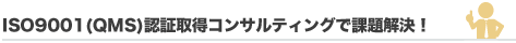 ISO 9001(QMS)認証取得コンサルティングで課題解決！