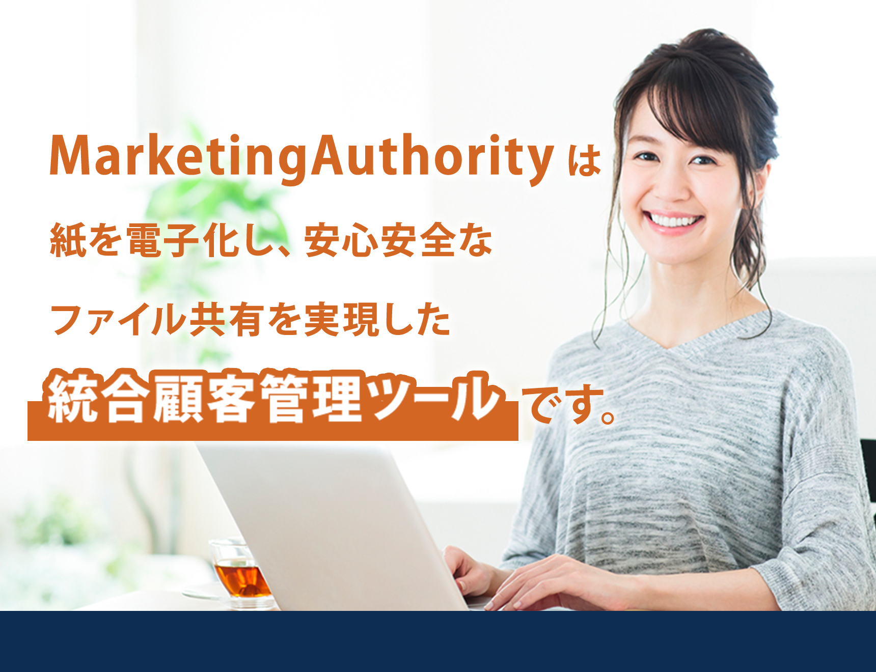 MarketingAuthorityはCX向上に必要な機能をオールインワンパッケージ化した統合顧客管理ツールです。「紙媒体の
							電子化」「ファイルストレージで安心安全なファイルを共有」「セグメント機能で属性に応じた情報の出し分けが可能」