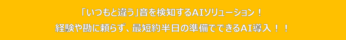 「いつもと違う」音を検知するAIソリューション！  経験や勘に頼らず、最短約半日の準備でできるAI導入！！