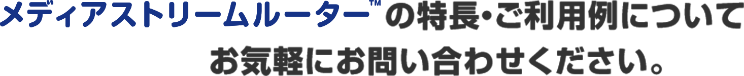 メディアストリームルーターの特長・ご利用例についてお気軽にお問い合わせください。