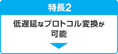 特長2 低遅延なプロトコル変換が可能