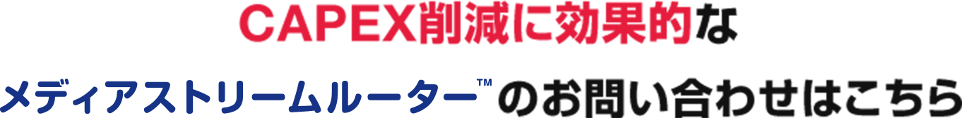 CAPEX削減に効果的なメディアストリームルーターのお問い合わせはこちら