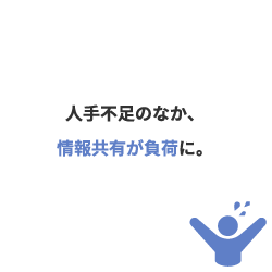 人手不足のなか、情報共有業務が負荷に。