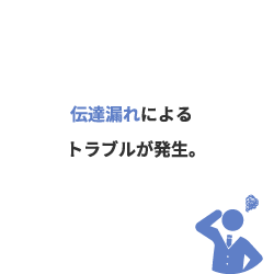 情報の伝え漏れによるトラブルが発生。