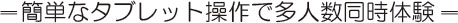 簡単なタブレット操作で多人数同時体験