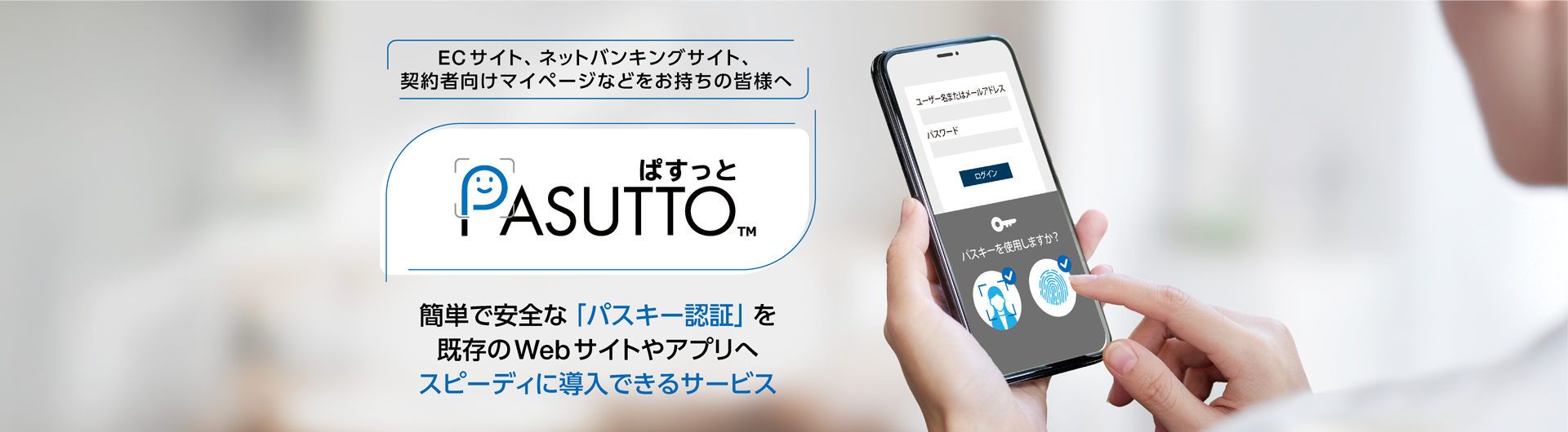 ECサイト、ネットバンキングサイト、契約者向けマイページなどをお持ちの皆様へ「PASUTTO」は、パスワード管理にまつわる悩みを解決し、ユーザビリティの改善やセキュリティの強化を実現します。