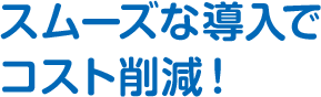 スムーズな導入でコスト削減！