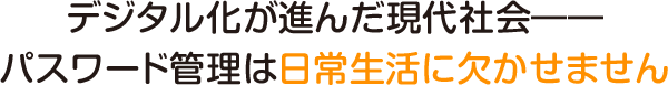 デジタル化が進んだ現代社会―― パスワード管理は日常生活に欠かせません