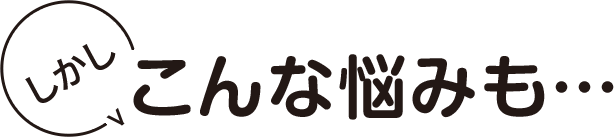 しかしこんな悩みも…
