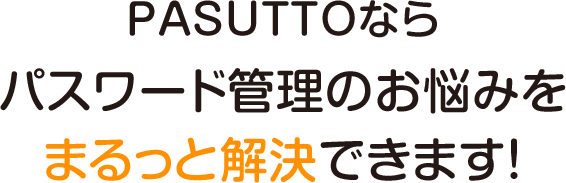 PASUTTOならパスワード管理のお悩みをまるっと解決できます！