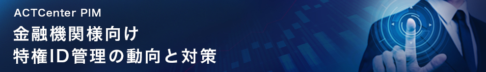 ACTCenter PIM:金融機関様向け特権ID管理の動向と対策