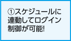 ①スケジュールに連動してログイン制御が可能！