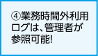 ④業務時間外利用ログは、管理者が参照可能！