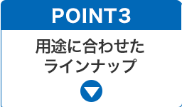 用途に合わせたラインナップ