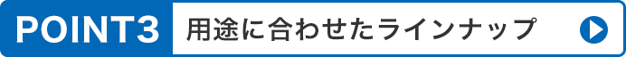 用途に合わせたラインナップ